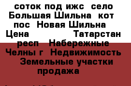 10 соток под ижс, село Большая Шильна, кот. пос. Новая Шильна › Цена ­ 600 000 - Татарстан респ., Набережные Челны г. Недвижимость » Земельные участки продажа   